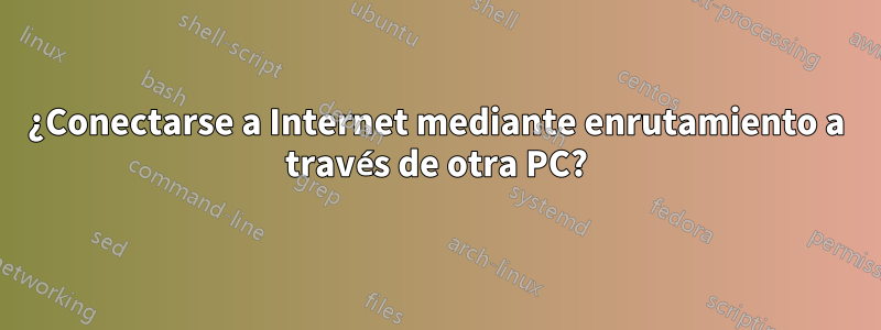 ¿Conectarse a Internet mediante enrutamiento a través de otra PC?