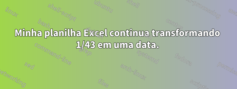 Minha planilha Excel continua transformando 1/43 em uma data.