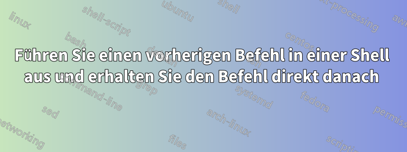 Führen Sie einen vorherigen Befehl in einer Shell aus und erhalten Sie den Befehl direkt danach