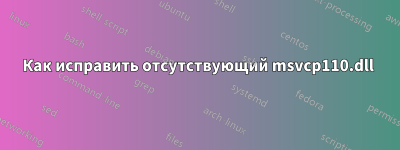 Как исправить отсутствующий msvcp110.dll