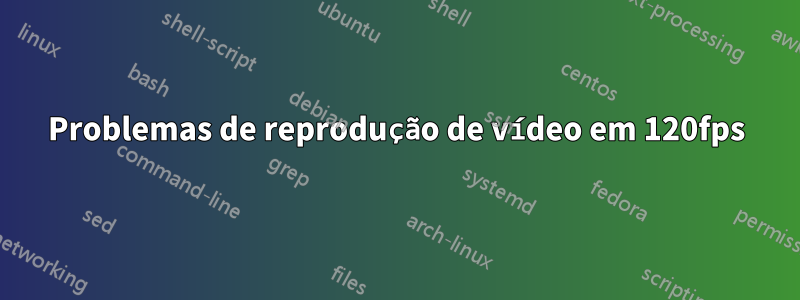 Problemas de reprodução de vídeo em 120fps