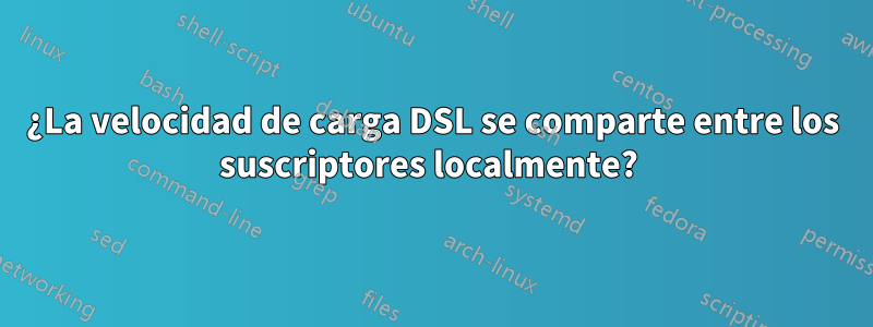 ¿La velocidad de carga DSL se comparte entre los suscriptores localmente? 