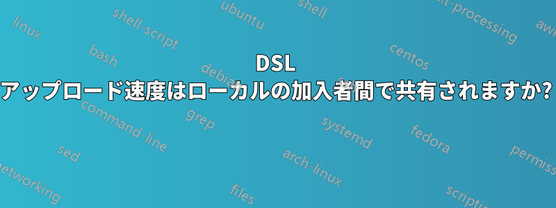 DSL アップロード速度はローカルの加入者間で共有されますか? 