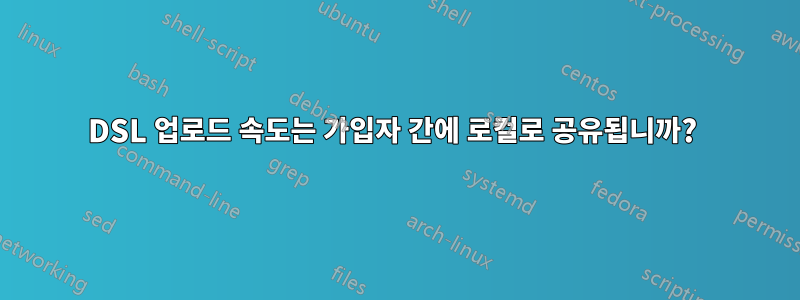 DSL 업로드 속도는 가입자 간에 로컬로 공유됩니까? 