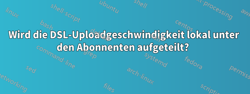 Wird die DSL-Uploadgeschwindigkeit lokal unter den Abonnenten aufgeteilt? 