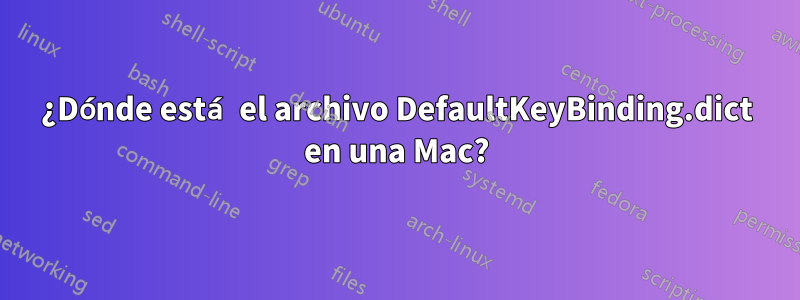 ¿Dónde está el archivo DefaultKeyBinding.dict en una Mac?