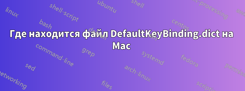 Где находится файл DefaultKeyBinding.dict на Mac