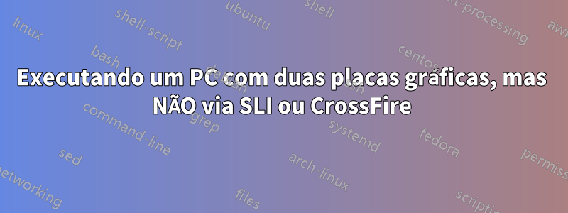 Executando um PC com duas placas gráficas, mas NÃO via SLI ou CrossFire