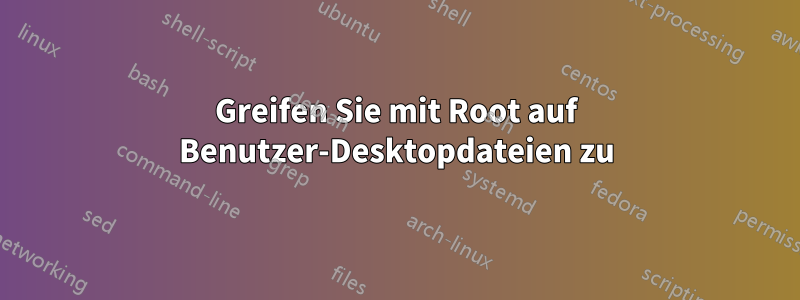 Greifen Sie mit Root auf Benutzer-Desktopdateien zu