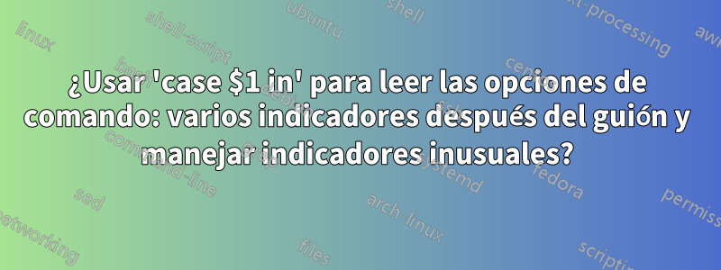 ¿Usar 'case $1 in' para leer las opciones de comando: varios indicadores después del guión y manejar indicadores inusuales?