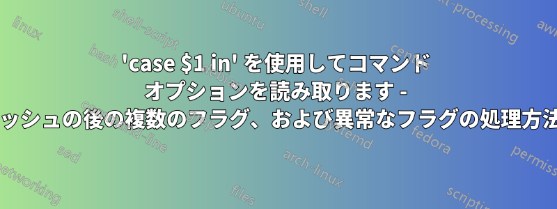 'case $1 in' を使用してコマンド オプションを読み取ります - ダッシュの後の複数のフラグ、および異常なフラグの処理方法?