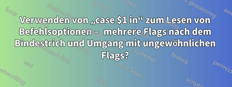 Verwenden von „case $1 in“ zum Lesen von Befehlsoptionen – mehrere Flags nach dem Bindestrich und Umgang mit ungewöhnlichen Flags?