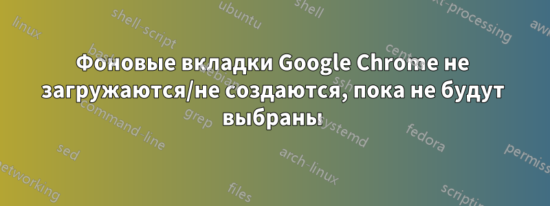 Фоновые вкладки Google Chrome не загружаются/не создаются, пока не будут выбраны