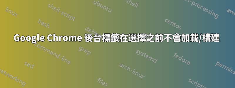 Google Chrome 後台標籤在選擇之前不會加載/構建