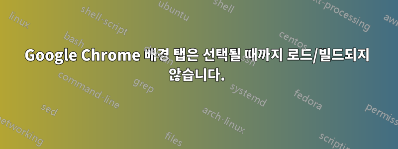 Google Chrome 배경 탭은 선택될 때까지 로드/빌드되지 않습니다.