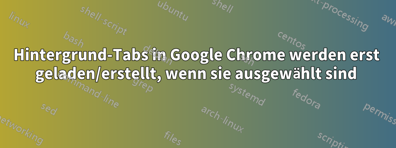 Hintergrund-Tabs in Google Chrome werden erst geladen/erstellt, wenn sie ausgewählt sind