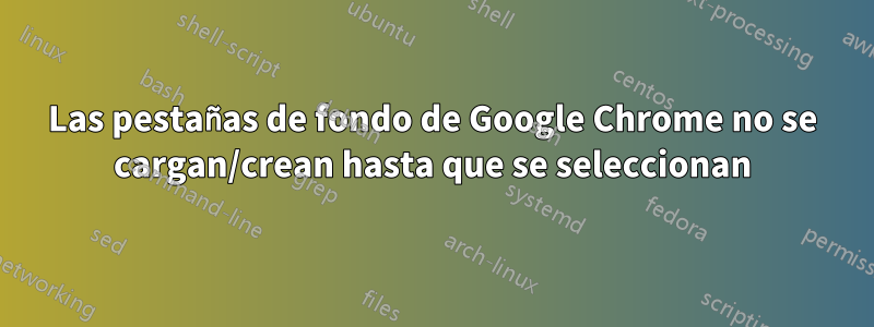 Las pestañas de fondo de Google Chrome no se cargan/crean hasta que se seleccionan