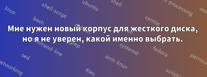 Мне нужен новый корпус для жесткого диска, но я не уверен, какой именно выбрать.