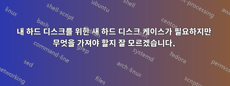 내 하드 디스크를 위한 새 하드 디스크 케이스가 필요하지만 무엇을 가져야 할지 잘 모르겠습니다.