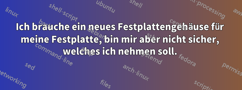 Ich brauche ein neues Festplattengehäuse für meine Festplatte, bin mir aber nicht sicher, welches ich nehmen soll.