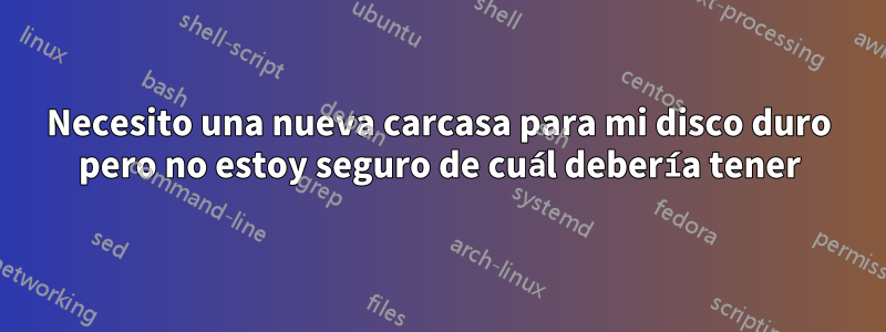 Necesito una nueva carcasa para mi disco duro pero no estoy seguro de cuál debería tener