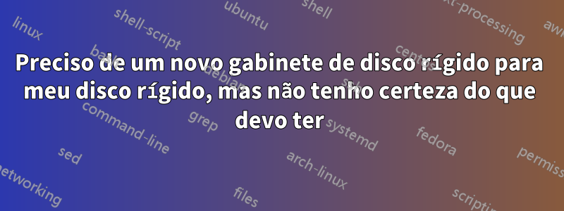 Preciso de um novo gabinete de disco rígido para meu disco rígido, mas não tenho certeza do que devo ter