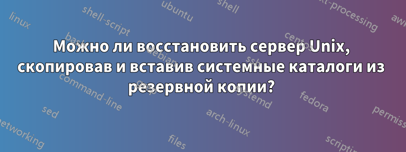 Можно ли восстановить сервер Unix, скопировав и вставив системные каталоги из резервной копии?