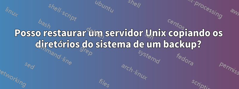 Posso restaurar um servidor Unix copiando os diretórios do sistema de um backup?