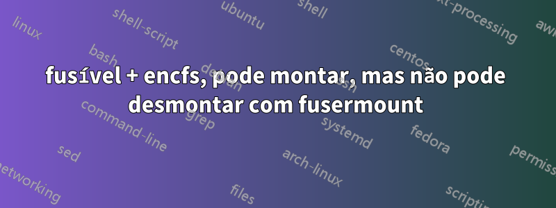 fusível + encfs, pode montar, mas não pode desmontar com fusermount