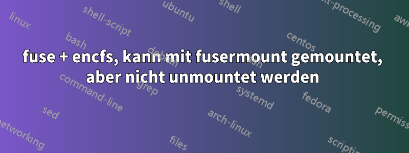 fuse + encfs, kann mit fusermount gemountet, aber nicht unmountet werden