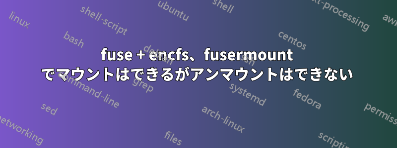 fuse + encfs、fusermount でマウントはできるがアンマウントはできない