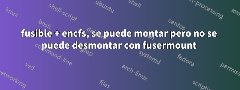 fusible + encfs, se puede montar pero no se puede desmontar con fusermount