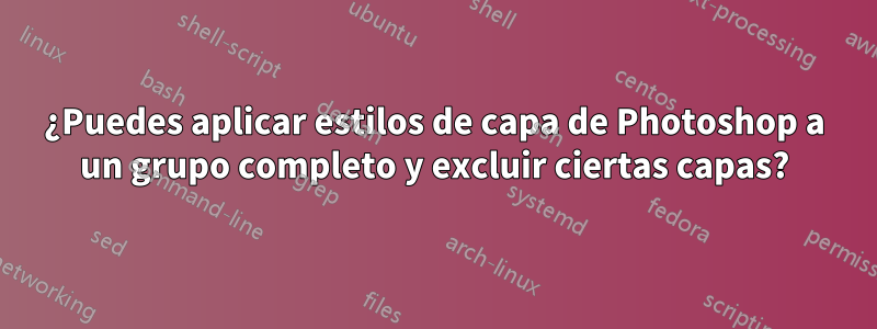 ¿Puedes aplicar estilos de capa de Photoshop a un grupo completo y excluir ciertas capas?