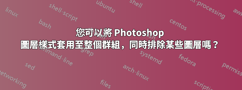 您可以將 Photoshop 圖層樣式套用至整個群組，同時排除某些圖層嗎？