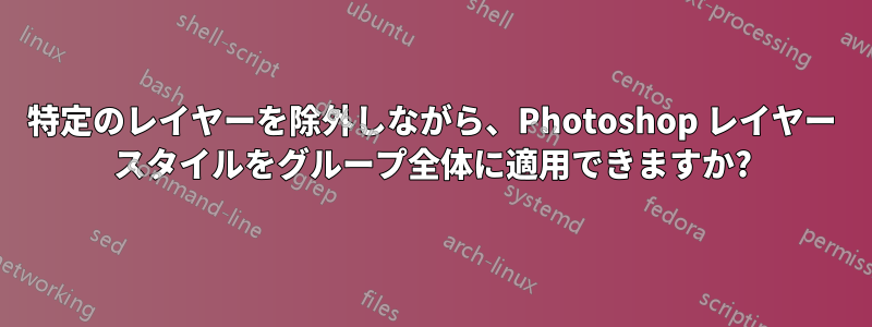 特定のレイヤーを除外しながら、Photoshop レイヤー スタイルをグループ全体に適用できますか?