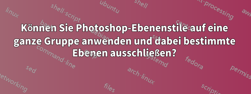 Können Sie Photoshop-Ebenenstile auf eine ganze Gruppe anwenden und dabei bestimmte Ebenen ausschließen?