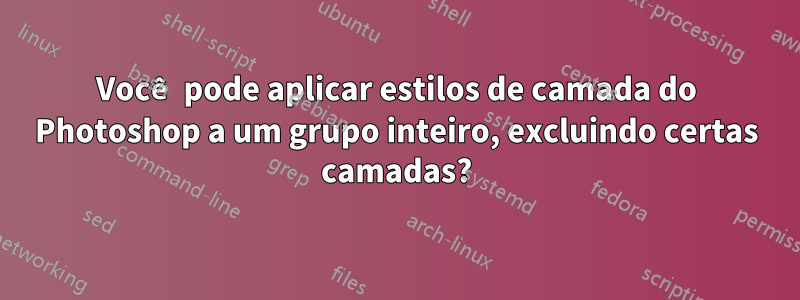 Você pode aplicar estilos de camada do Photoshop a um grupo inteiro, excluindo certas camadas?