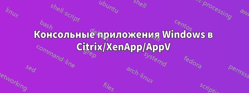 Консольные приложения Windows в Citrix/XenApp/AppV