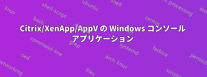 Citrix/XenApp/AppV の Windows コンソール アプリケーション