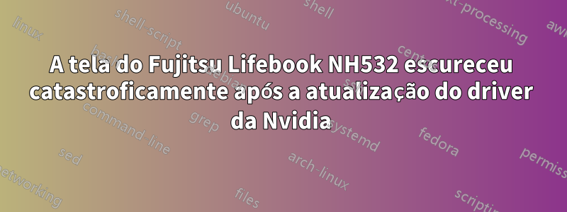 A tela do Fujitsu Lifebook NH532 escureceu catastroficamente após a atualização do driver da Nvidia