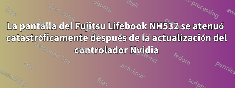 La pantalla del Fujitsu Lifebook NH532 se atenuó catastróficamente después de la actualización del controlador Nvidia