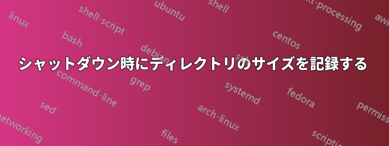 シャットダウン時にディレクトリのサイズを記録する