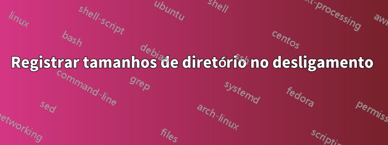 Registrar tamanhos de diretório no desligamento