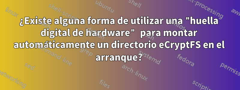 ¿Existe alguna forma de utilizar una "huella digital de hardware" para montar automáticamente un directorio eCryptFS en el arranque?