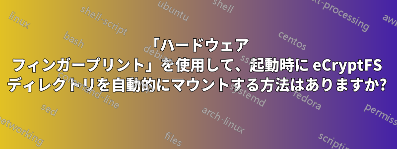 「ハードウェア フィンガープリント」を使用して、起動時に eCryptFS ディレクトリを自動的にマウントする方法はありますか?