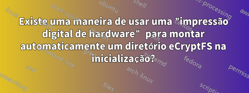 Existe uma maneira de usar uma "impressão digital de hardware" para montar automaticamente um diretório eCryptFS na inicialização?