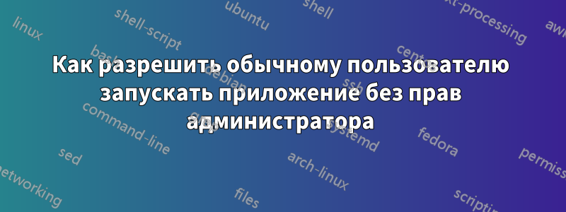 Как разрешить обычному пользователю запускать приложение без прав администратора