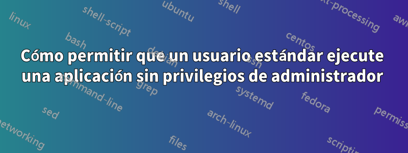 Cómo permitir que un usuario estándar ejecute una aplicación sin privilegios de administrador