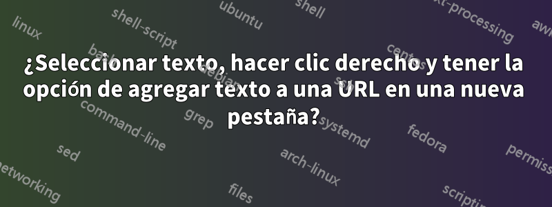 ¿Seleccionar texto, hacer clic derecho y tener la opción de agregar texto a una URL en una nueva pestaña?