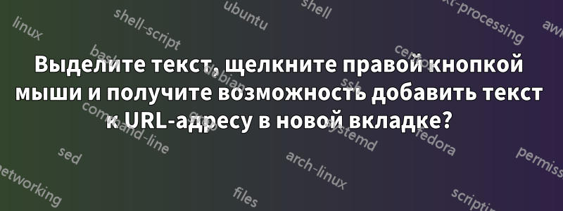 Выделите текст, щелкните правой кнопкой мыши и получите возможность добавить текст к URL-адресу в новой вкладке?